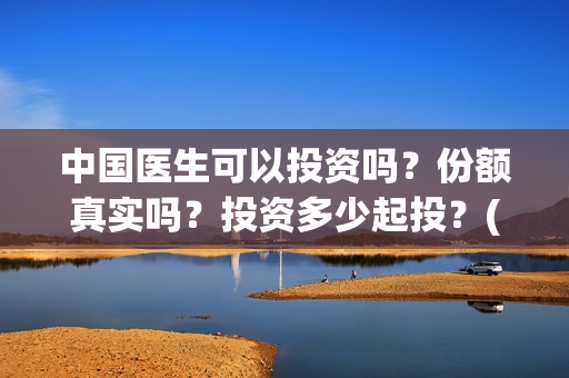 中国医生可以投资吗？份额真实吗？投资多少起投？(中国医生可以投简历吗)