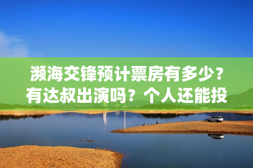 濒海交锋预计票房有多少？有达叔出演吗？个人还能投吗？(濒海交锋预告)