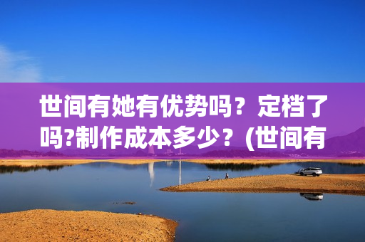 世间有她有优势吗？定档了吗?制作成本多少？(世间有她经典台词)