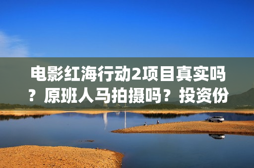 电影红海行动2项目真实吗?原班人马拍摄吗?投资份额开启认购了吗?(电影红海行动2虎鲸) 电影红海行动2项目真实吗?原班人马拍摄吗?投资份额开启认购了吗?(电影红海行动2虎鲸)