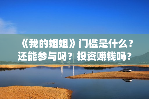 《我的姐姐》门槛是什么？还能参与吗？投资赚钱吗？(电影我的姐姐原著)