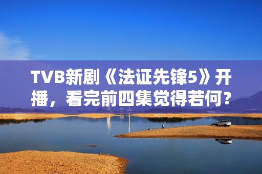TVB新剧《法证先锋5》开播，看完前四集觉得若何？