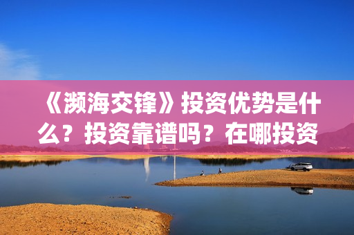 《濒海交锋》投资优势是什么?投资靠谱吗?在哪投资?(濒海交锋电影投资可靠吗) 《濒海交锋》投资优势是什么?投资靠谱吗?在哪投资?(濒海交锋电影投资可靠吗)