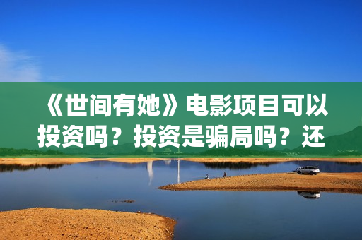 《世间有她》电影项目可以投资吗？投资是骗局吗？还能投资吗？(世间有她电影宣传照)