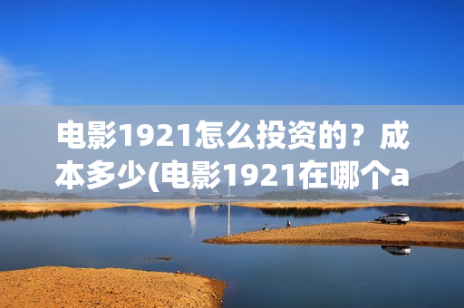 电影1921怎么投资的?成本多少(电影1921在哪个app独播) 电影1921怎么投资的?成本多少(电影1921在哪个app独播)