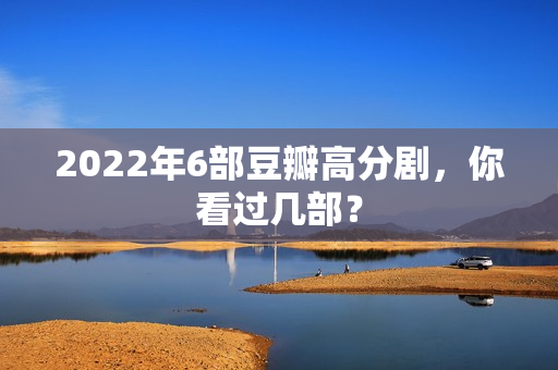 2022年6部豆瓣高分剧，你看过几部？