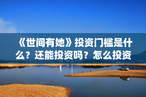 《世间有她》投资门槛是什么？还能投资吗？怎么投资？(世间有她电影宣传照)