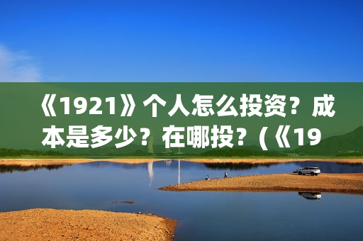 《1921》个人怎么投资？成本是多少？在哪投？(《1921》怎么样)