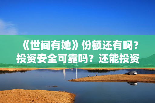 《世间有她》份额还有吗?投资安全可靠吗?还能投资吗?(世间有她题材) 《世间有她》份额还有吗?投资安全可靠吗?还能投资吗?(世间有她题材)