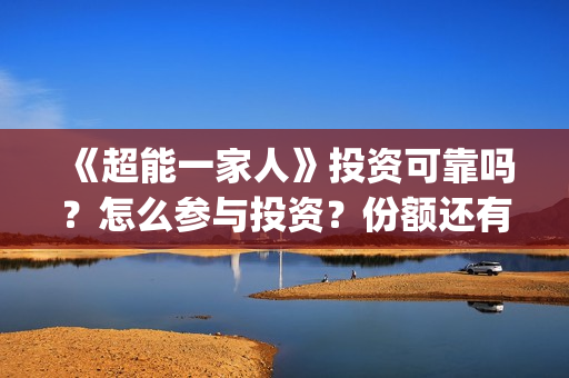《超能一家人》投资可靠吗?怎么参与投资?份额还有吗?(超能一家人豆瓣) 《超能一家人》投资可靠吗?怎么参与投资?份额还有吗?(超能一家人豆瓣)