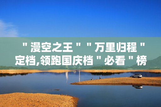 ＂漫空之王＂＂万里归程＂定档,领跑国庆档＂必看＂榜单