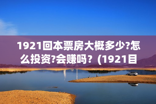 1921回本票房大概多少?怎么投资?会赚吗？(1921目前票房)