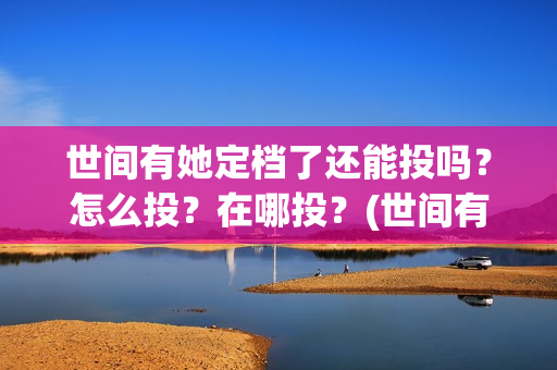 世间有她定档了还能投吗？怎么投？在哪投？(世间有她为什么撤档了)