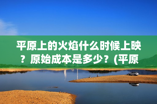 平原上的火焰什么时候上映？原始成本是多少？(平原上的火焰什么时候上映)