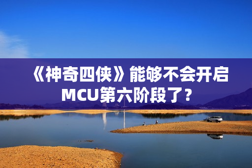 《神奇四侠》能够不会开启MCU第六阶段了？