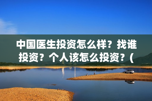 中国医生投资怎么样?找谁投资?个人该怎么投资?(中国医生投资方有哪些) 中国医生投资怎么样?找谁投资?个人该怎么投资?(中国医生投资方有哪些)