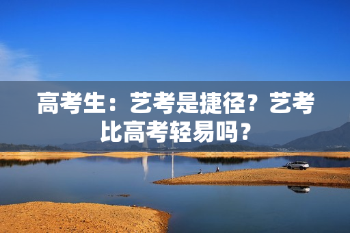 高考生:艺考是捷径?艺考比高考轻易吗? 高考生:艺考是捷径?艺考比高考轻易吗?