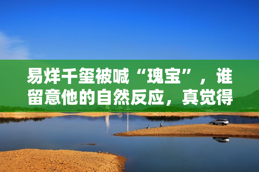 易烊千玺被喊“瑰宝”，谁留意他的自然反应，真觉得本人没女粉？