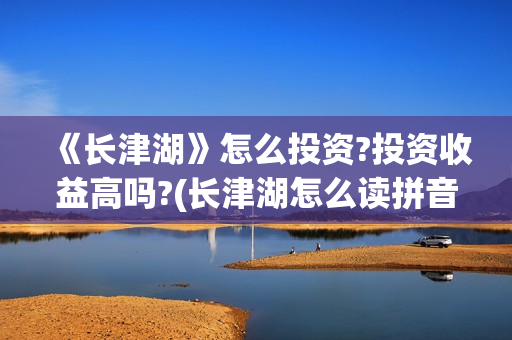 《长津湖》怎么投资?投资收益高吗?(长津湖怎么读拼音)