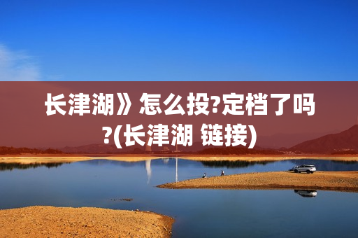 长津湖》怎么投?定档了吗?(长津湖 链接) 长津湖》怎么投?定档了吗?(长津湖 链接)
