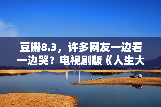 豆瓣8.3，许多网友一边看一边哭？电视剧版《人生大事》也该火了