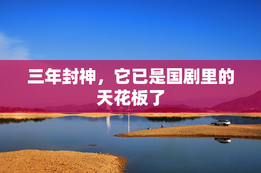 三年封神，它已是国剧里的天花板了