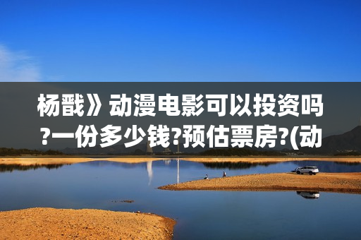 杨戬》动漫电影可以投资吗?一份多少钱?预估票房?(动画电影 杨戬2022)