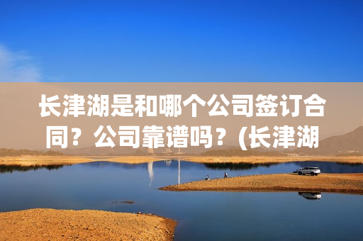 长津湖是和哪个公司签订合同？公司靠谱吗？(长津湖是哪个军)
