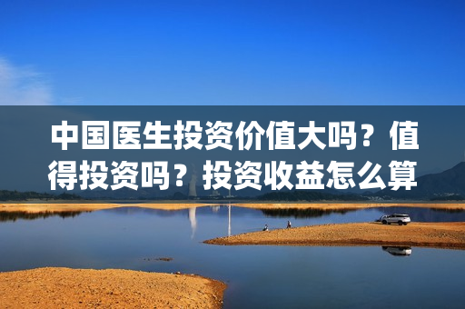 中国医生投资价值大吗?值得投资吗?投资收益怎么算?(中国医生投资价值是什么) 中国医生投资价值大吗?值得投资吗?投资收益怎么算?(中国医生投资价值是什么)