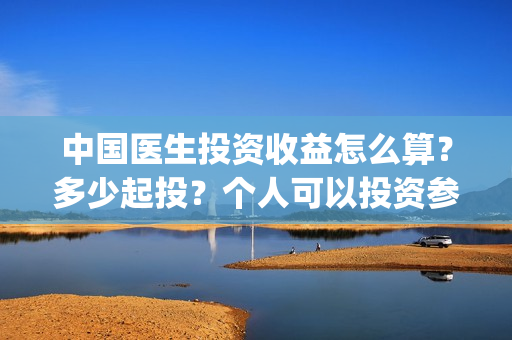 中国医生投资收益怎么算?多少起投?个人可以投资参与吗?(中国医生投资收入多少) 中国医生投资收益怎么算?多少起投?个人可以投资参与吗?(中国医生投资收入多少)