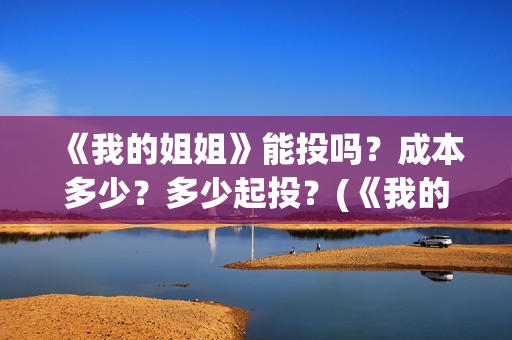 《我的姐姐》能投吗?成本多少?多少起投?(《我的姐姐》:女性议题的戏剧化表达) 《我的姐姐》能投吗?成本多少?多少起投?(《我的姐姐》:女性议题的戏剧化表达)