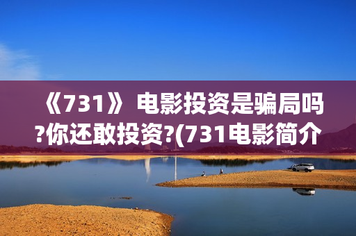 《731》 电影投资是骗局吗?你还敢投资?(731电影简介)