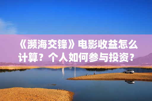 《濒海交锋》电影收益怎么计算?个人如何参与投资?跟哪家公司签合同?(濒海交锋上映) 《濒海交锋》电影收益怎么计算?个人如何参与投资?跟哪家公司签合同?(濒海交锋上映)