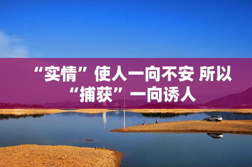 “实情”使人一向不安 所以“捕获”一向诱人 “实情”使人一向不安 所以“捕获”一向诱人