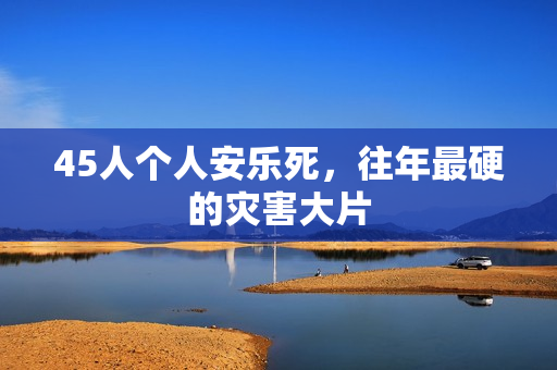 45人个人安乐死,往年最硬的灾害大片 45人个人安乐死,往年最硬的灾害大片
