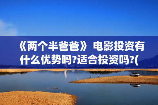 《两个半爸爸》 电影投资有什么优势吗?适合投资吗?(两个半爸爸上映)