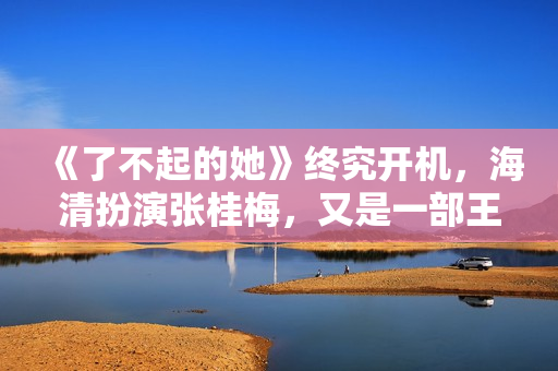《了不起的她》终究开机，海清扮演张桂梅，又是一部王炸电影