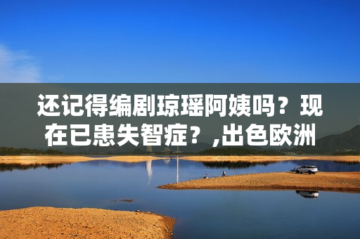 还记得编剧琼瑶阿姨吗？现在已患失智症？,出色欧洲足球赛事，点击旁观！