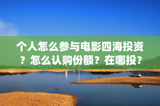 个人怎么参与电影四海投资？怎么认购份额？在哪投？(个人怎么参与电影投资)
