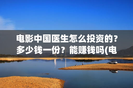电影中国医生怎么投资的？多少钱一份？能赚钱吗(电影中国医生tc)