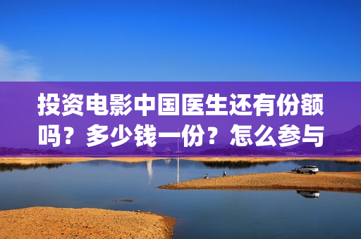 投资电影中国医生还有份额吗？多少钱一份？怎么参与(中国医电影客串)