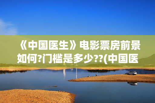《中国医生》电影票房前景如何?门槛是多少??(中国医生电影免费观看完整版)