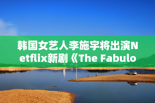 韩国女艺人李施宇将出演Netflix新剧《The Fabulous》