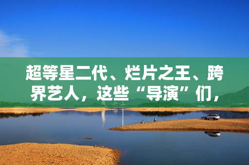 超等星二代、烂片之王、跨界艺人,这些“导演”们,值得培植吗? 超等星二代、烂片之王、跨界艺人,这些“导演”们,值得培植吗?