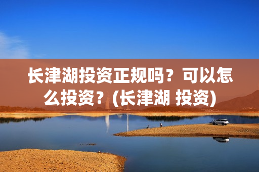 长津湖投资正规吗?可以怎么投资?(长津湖 投资) 长津湖投资正规吗?可以怎么投资?(长津湖 投资)