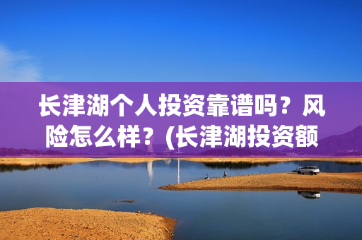 长津湖个人投资靠谱吗?风险怎么样?(长津湖投资额度) 长津湖个人投资靠谱吗?风险怎么样?(长津湖投资额度)