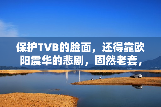 保护TVB的脸面，还得靠欧阳震华的悲剧，固然老套，却拉满情怀值