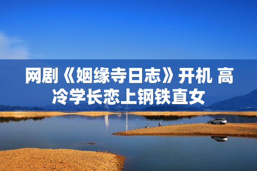 网剧《姻缘寺日志》开机 高冷学长恋上钢铁直女 网剧《姻缘寺日志》开机 高冷学长恋上钢铁直女