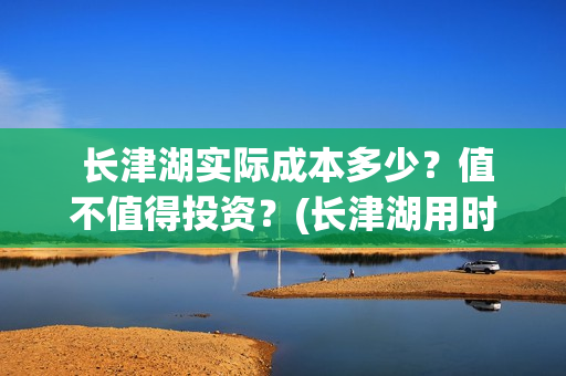  长津湖实际成本多少？值不值得投资？(长津湖用时)