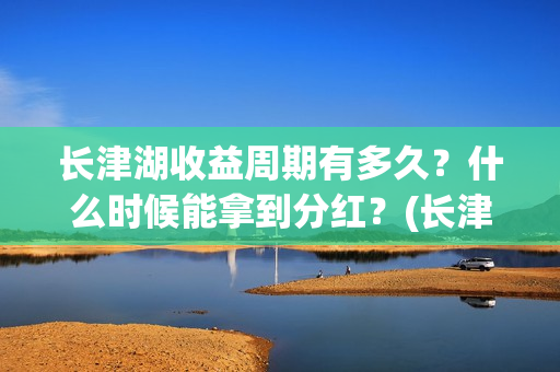 长津湖收益周期有多久？什么时候能拿到分红？(长津湖投资收益)